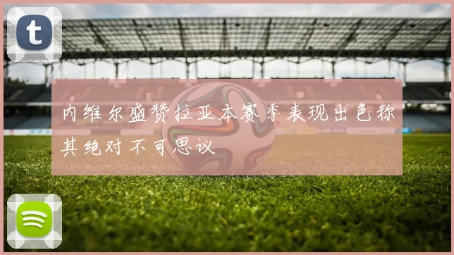 内维尔盛赞拉亚本赛季表现出色称其绝对不可思议