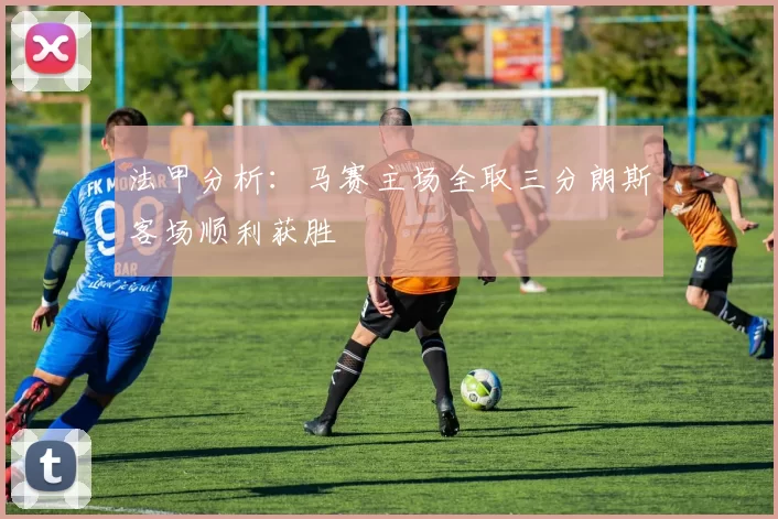 法甲分析：马赛主场全取三分朗斯客场顺利获胜