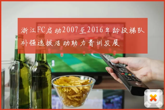 浙江FC启动2007至2016年龄段梯队补强选拔活动助力青训发展