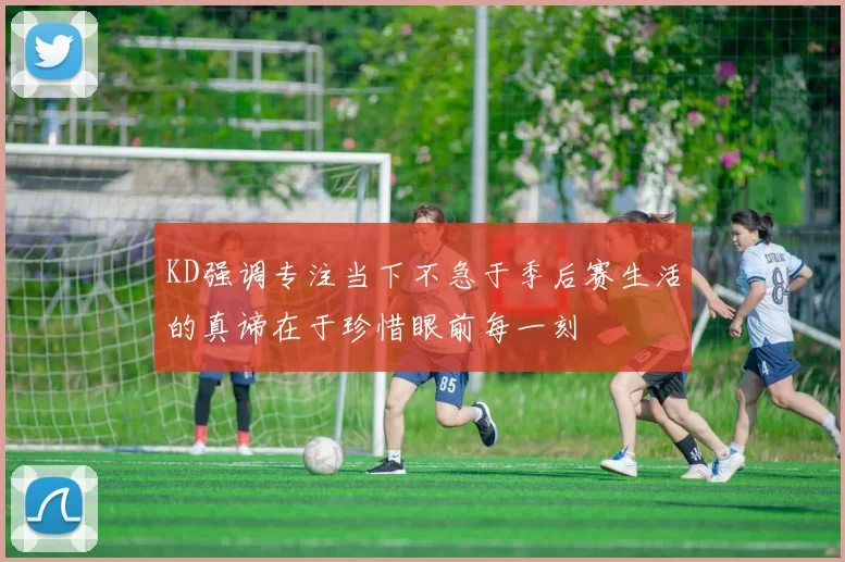 KD强调专注当下不急于季后赛生活的真谛在于珍惜眼前每一刻