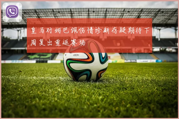 皇马对姆巴佩伤情诊断存疑期待下周复出重返赛场