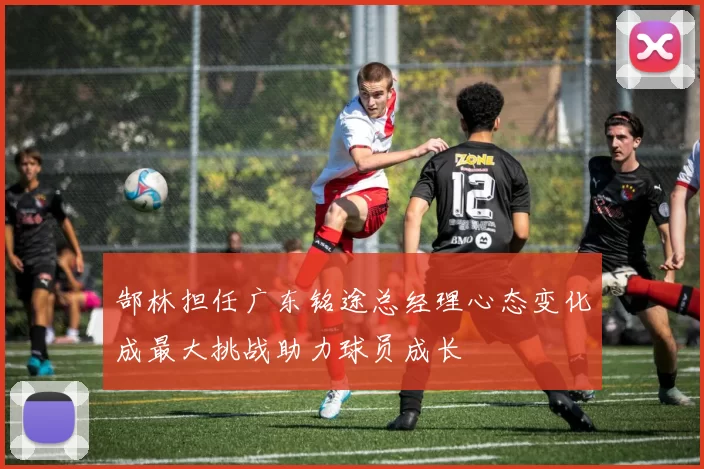 郜林担任广东铭途总经理心态变化成最大挑战助力球员成长