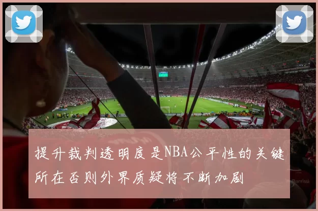 提升裁判透明度是NBA公平性的关键所在否则外界质疑将不断加剧