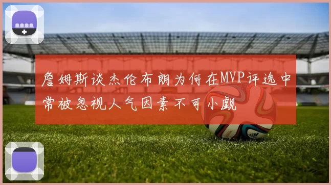 詹姆斯谈杰伦布朗为何在MVP评选中常被忽视人气因素不可小觑