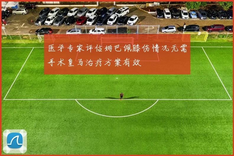 医学专家评估姆巴佩膝伤情况无需手术皇马治疗方案有效