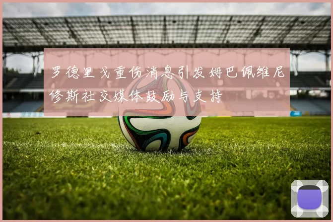 罗德里戈重伤消息引发姆巴佩维尼修斯社交媒体鼓励与支持