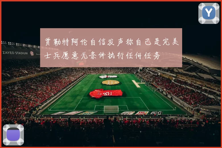 贾勒特阿伦自信发声称自己是完美士兵愿意无条件执行任何任务