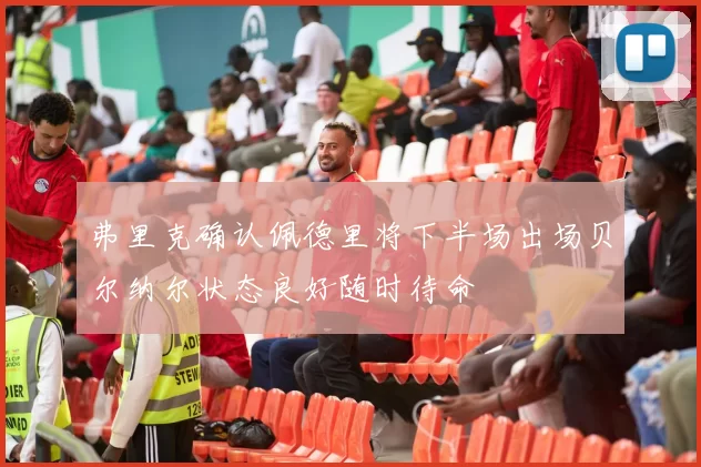 弗里克确认佩德里将下半场出场贝尔纳尔状态良好随时待命