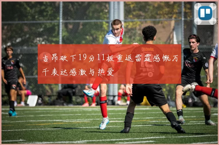 吉昂砍下19分11板重返雷霆感慨万千表达感激与热爱
