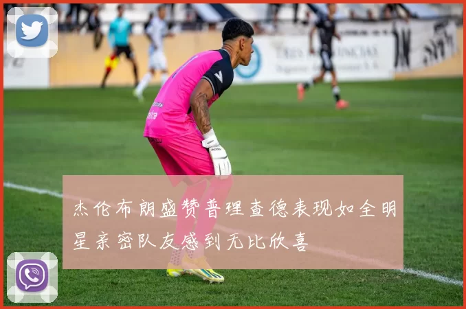 杰伦布朗盛赞普理查德表现如全明星亲密队友感到无比欣喜