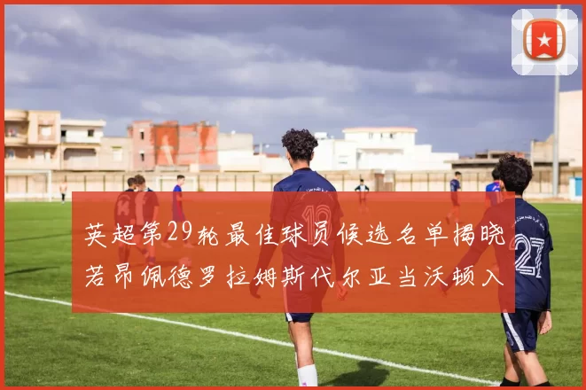 英超第29轮最佳球员候选名单揭晓若昂佩德罗拉姆斯代尔亚当沃顿入围