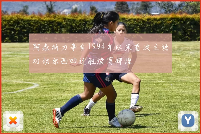 阿森纳力争自1994年以来首次主场对切尔西四连胜续写辉煌
