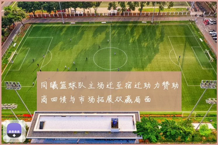 同曦篮球队主场迁至宿迁助力赞助商回馈与市场拓展双赢局面
