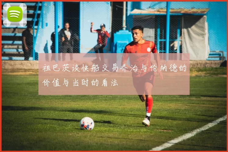 祖巴茨谈快船交易乔治与伦纳德的价值与当时的看法