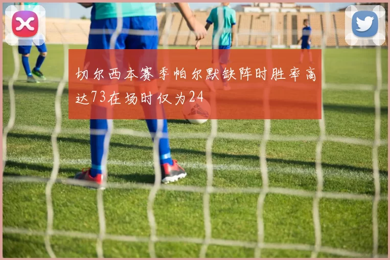 切尔西本赛季帕尔默缺阵时胜率高达73在场时仅为24