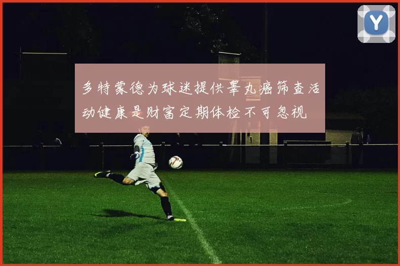 多特蒙德为球迷提供睾丸癌筛查活动健康是财富定期体检不可忽视