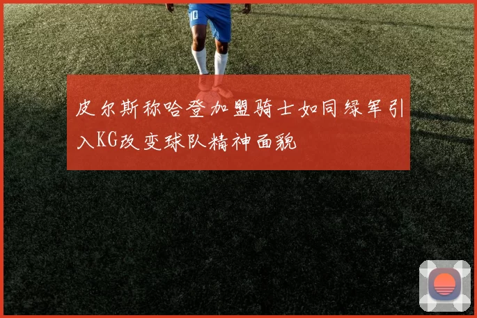 皮尔斯称哈登加盟骑士如同绿军引入KG改变球队精神面貌