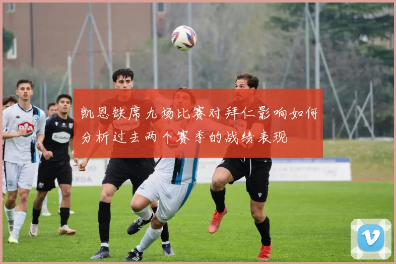 凯恩缺席九场比赛对拜仁影响如何分析过去两个赛季的战绩表现