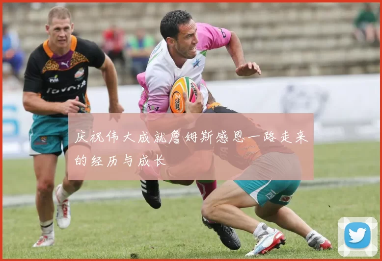 庆祝伟大成就詹姆斯感恩一路走来的经历与成长