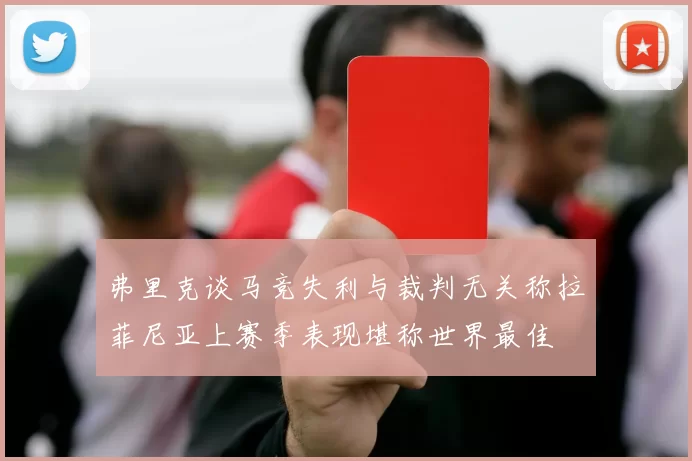 弗里克谈马竞失利与裁判无关称拉菲尼亚上赛季表现堪称世界最佳
