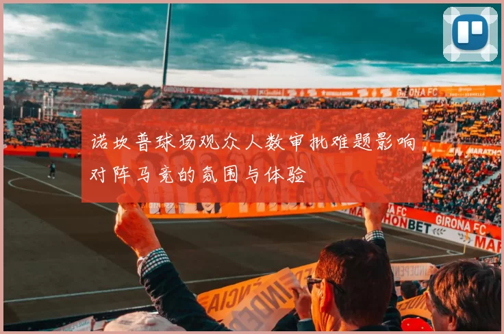 诺坎普球场观众人数审批难题影响对阵马竞的氛围与体验