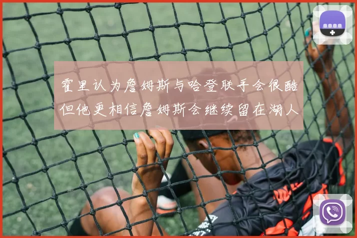 霍里认为詹姆斯与哈登联手会很酷但他更相信詹姆斯会继续留在湖人