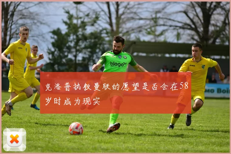 克洛普执教曼联的愿望是否会在58岁时成为现实