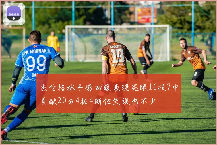 杰伦格林手感回暖表现亮眼16投7中贡献20分4板4断但失误也不少