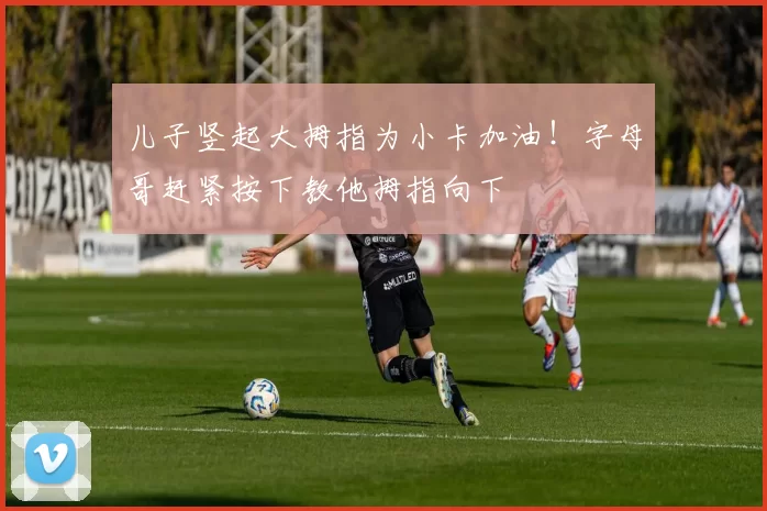 儿子竖起大拇指为小卡加油！字母哥赶紧按下教他拇指向下