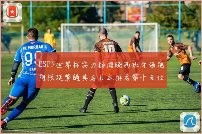 ESPN世界杯实力榜揭晓西班牙领跑阿根廷紧随其后日本排名第十五位