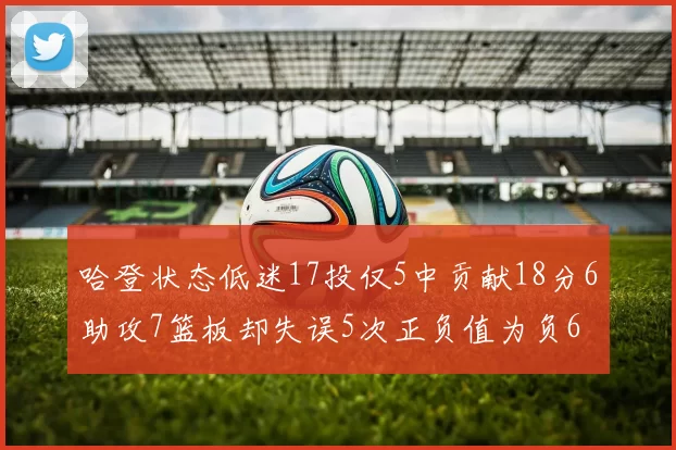 哈登状态低迷17投仅5中贡献18分6助攻7篮板却失误5次正负值为负6