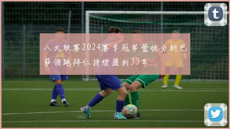 八大联赛2024赛季冠军营收分析巴萨领跑拜仁持续盈利33年