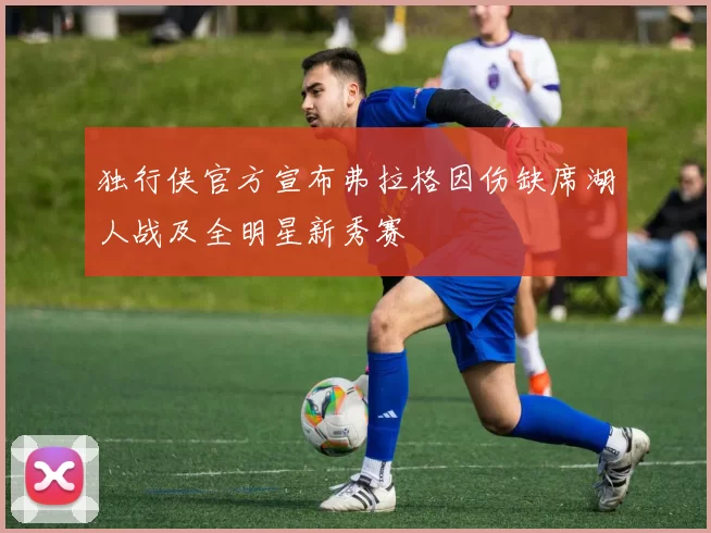 独行侠官方宣布弗拉格因伤缺席湖人战及全明星新秀赛