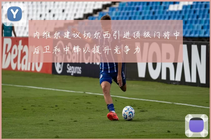 内维尔建议切尔西引进顶级门将中后卫和中锋以提升竞争力