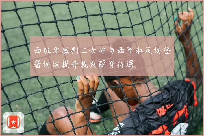 西班牙裁判工会将与西甲和足协签署协议提升裁判薪资待遇